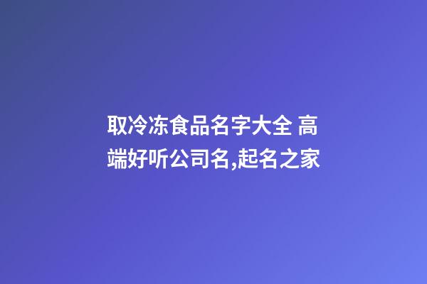 取冷冻食品名字大全 高端好听公司名,起名之家-第1张-公司起名-玄机派